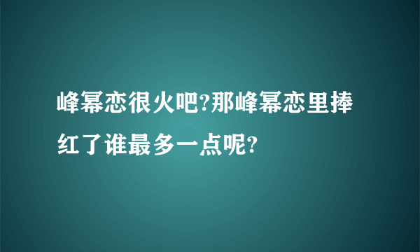 峰幂恋很火吧?那峰幂恋里捧红了谁最多一点呢?