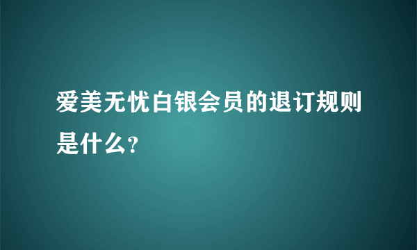 爱美无忧白银会员的退订规则是什么？