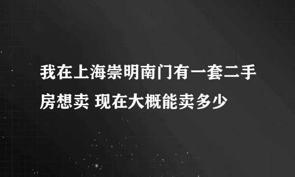 我在上海崇明南门有一套二手房想卖 现在大概能卖多少