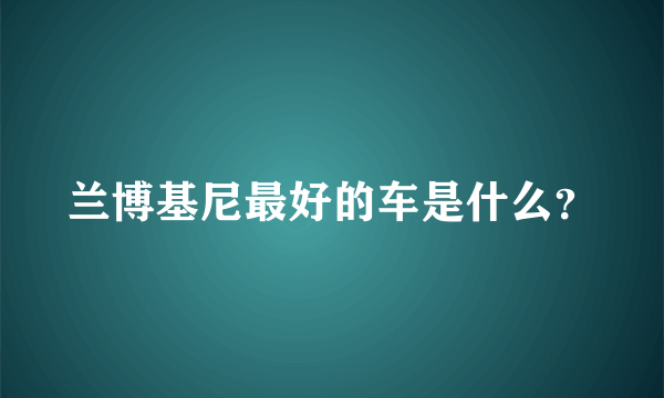 兰博基尼最好的车是什么？