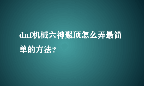 dnf机械六神聚顶怎么弄最简单的方法？