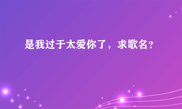 是我过于太爱你了，求歌名？