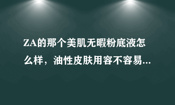 ZA的那个美肌无暇粉底液怎么样，油性皮肤用容不容易脱妆说得全面点好不谢谢了