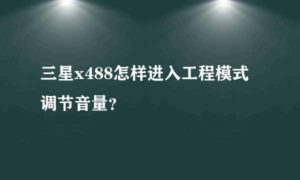 三星x488怎样进入工程模式调节音量？