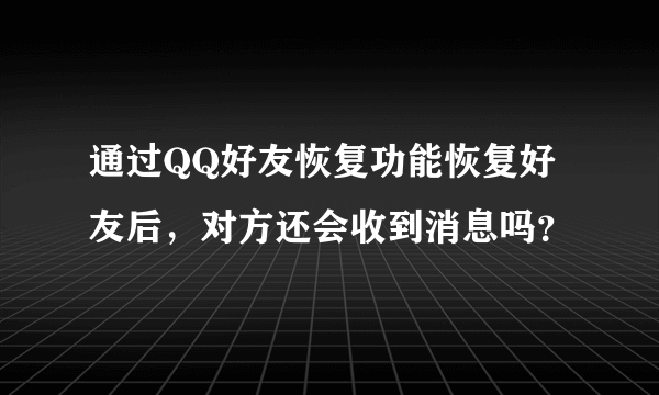 通过QQ好友恢复功能恢复好友后，对方还会收到消息吗？