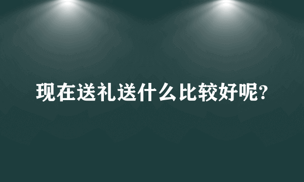 现在送礼送什么比较好呢?