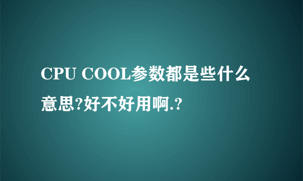 CPU COOL参数都是些什么意思?好不好用啊.?