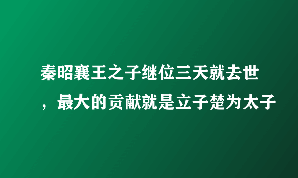 秦昭襄王之子继位三天就去世，最大的贡献就是立子楚为太子