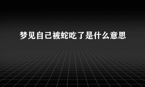 梦见自己被蛇吃了是什么意思