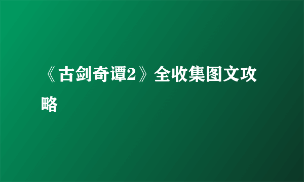 《古剑奇谭2》全收集图文攻略