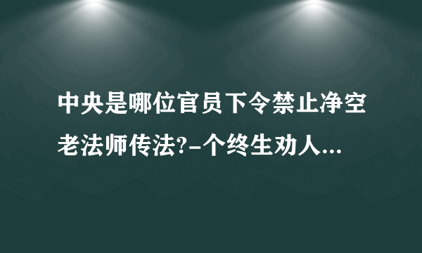 中央是哪位官员下令禁止净空老法师传法?-个终生劝人行善,终生捐赠教学的老人