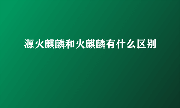 源火麒麟和火麒麟有什么区别