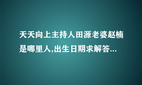 天天向上主持人田源老婆赵楠是哪里人,出生日期求解答，谢谢。