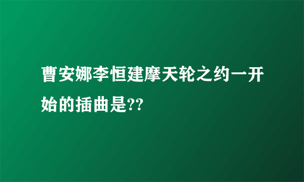 曹安娜李恒建摩天轮之约一开始的插曲是??