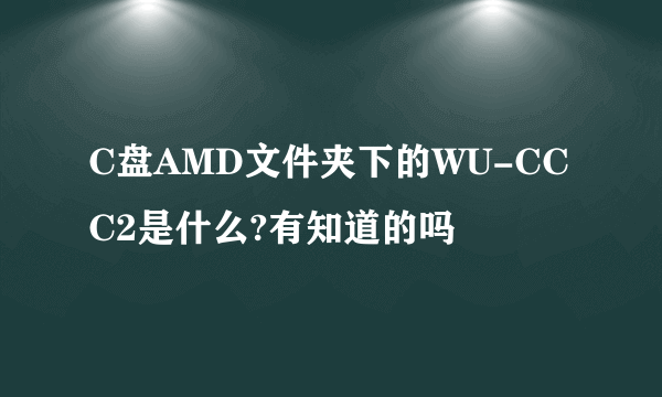 C盘AMD文件夹下的WU-CCC2是什么?有知道的吗