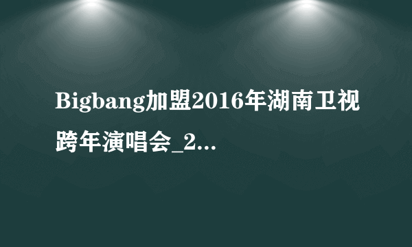 Bigbang加盟2016年湖南卫视跨年演唱会_2016年湖南跨年明星阵容-飞外网