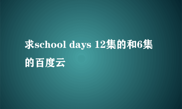 求school days 12集的和6集的百度云