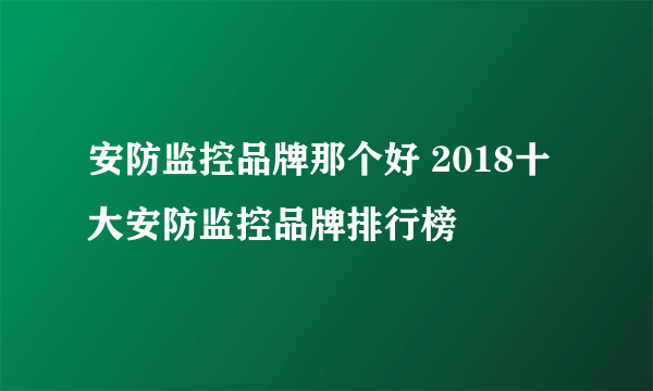 安防监控品牌那个好 2018十大安防监控品牌排行榜