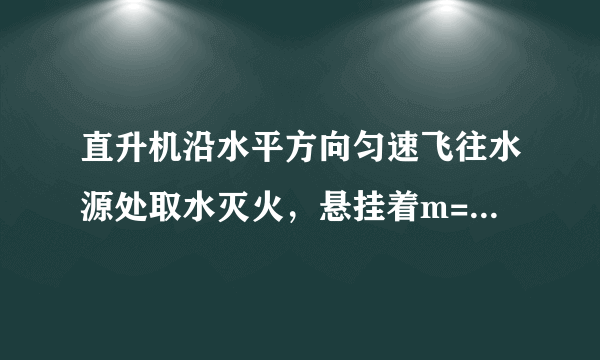 直升机沿水平方向匀速飞往水源处取水灭火，悬挂着m=500 kg空箱的悬索与竖直方向的夹角θ=45°，如图 所示