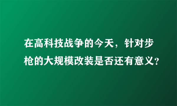 在高科技战争的今天，针对步枪的大规模改装是否还有意义？