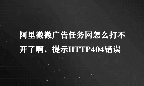 阿里微微广告任务网怎么打不开了啊，提示HTTP404错误