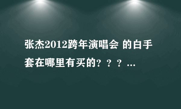 张杰2012跨年演唱会 的白手套在哪里有买的？？？ 跪求！！！1