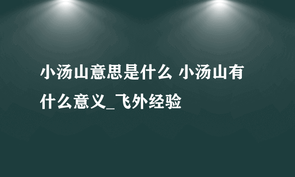 小汤山意思是什么 小汤山有什么意义_飞外经验