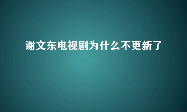 谢文东电视剧为什么不更新了