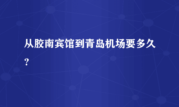 从胶南宾馆到青岛机场要多久？