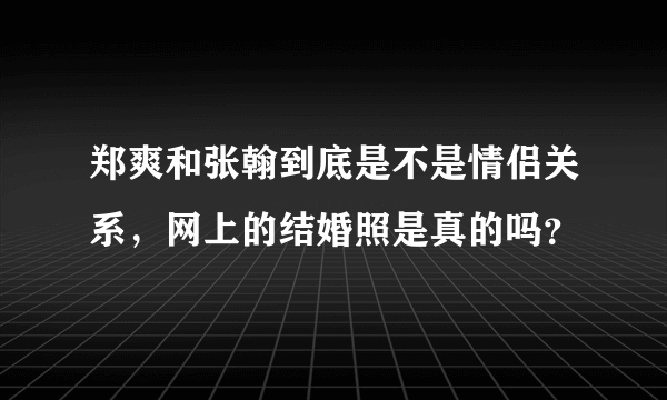 郑爽和张翰到底是不是情侣关系，网上的结婚照是真的吗？