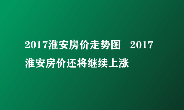 2017淮安房价走势图   2017淮安房价还将继续上涨