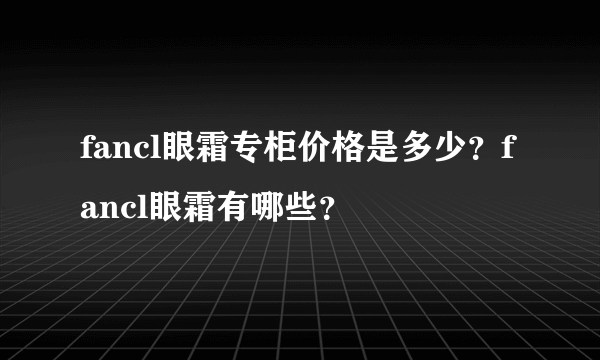 fancl眼霜专柜价格是多少？fancl眼霜有哪些？