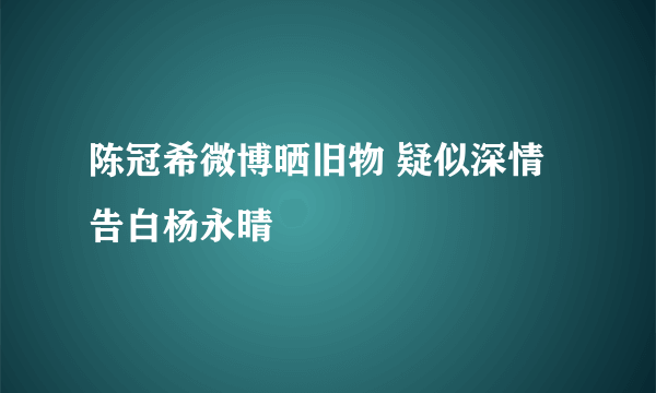 陈冠希微博晒旧物 疑似深情告白杨永晴