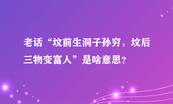 老话“坟前生洞子孙穷，坟后三物变富人”是啥意思？