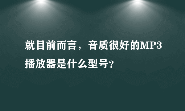 就目前而言，音质很好的MP3播放器是什么型号？