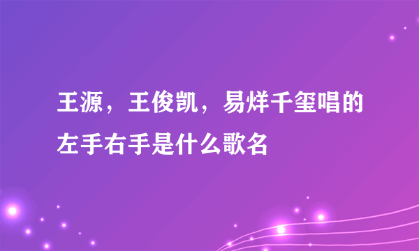 王源，王俊凯，易烊千玺唱的左手右手是什么歌名