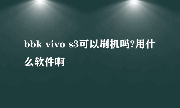 bbk vivo s3可以刷机吗?用什么软件啊