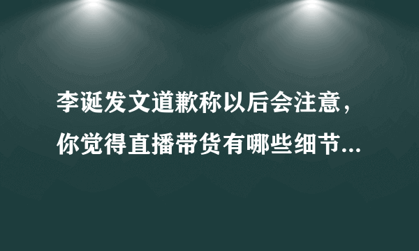 李诞发文道歉称以后会注意，你觉得直播带货有哪些细节需要注意？