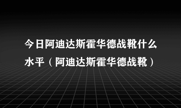 今日阿迪达斯霍华德战靴什么水平（阿迪达斯霍华德战靴）