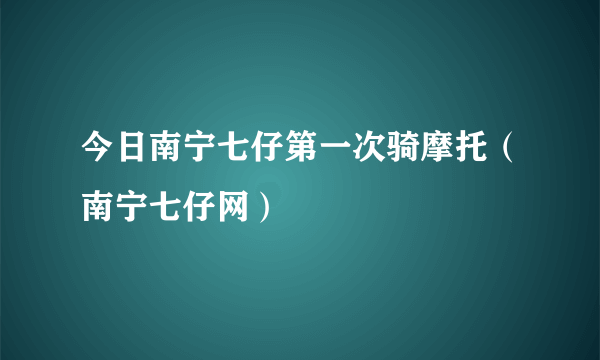 今日南宁七仔第一次骑摩托（南宁七仔网）