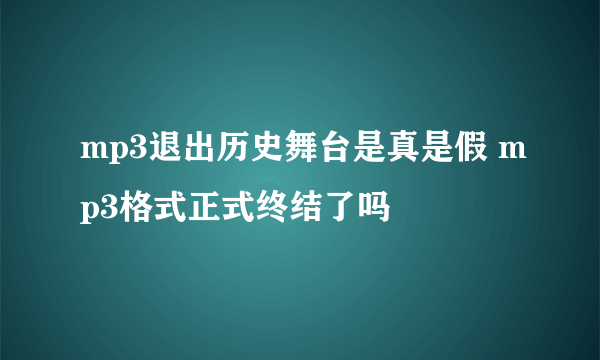 mp3退出历史舞台是真是假 mp3格式正式终结了吗