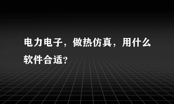 电力电子，做热仿真，用什么软件合适？