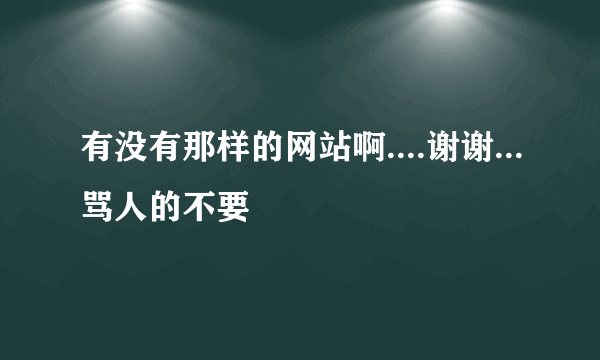 有没有那样的网站啊....谢谢...骂人的不要