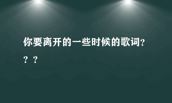 你要离开的一些时候的歌词？？？