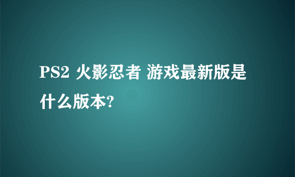 PS2 火影忍者 游戏最新版是什么版本?