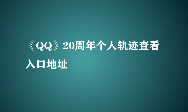 《QQ》20周年个人轨迹查看入口地址