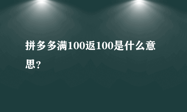 拼多多满100返100是什么意思？