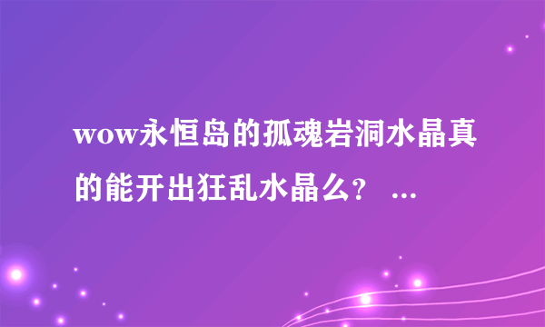 wow永恒岛的孤魂岩洞水晶真的能开出狂乱水晶么？ 为啥我打一早上了还没捡出来…