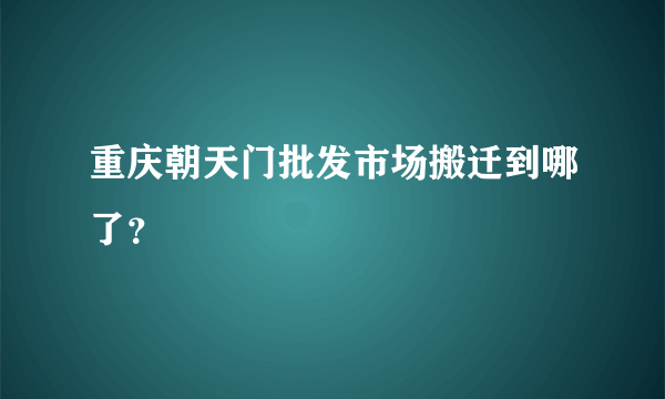 重庆朝天门批发市场搬迁到哪了？