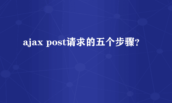 ajax post请求的五个步骤？